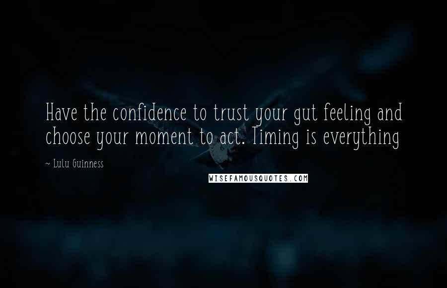 Lulu Guinness Quotes: Have the confidence to trust your gut feeling and choose your moment to act. Timing is everything