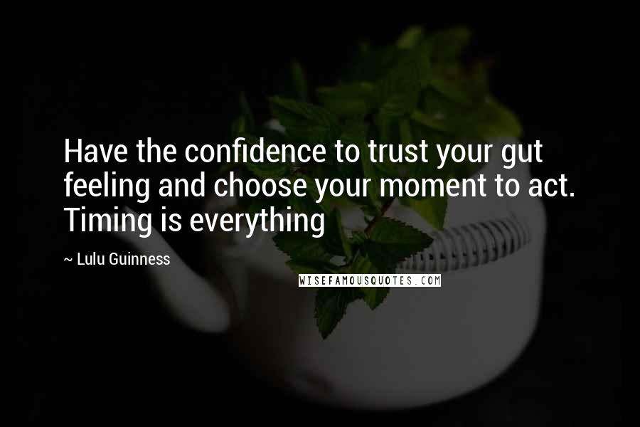 Lulu Guinness Quotes: Have the confidence to trust your gut feeling and choose your moment to act. Timing is everything