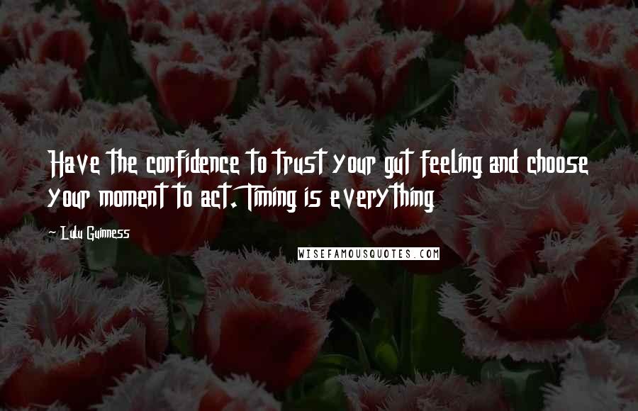 Lulu Guinness Quotes: Have the confidence to trust your gut feeling and choose your moment to act. Timing is everything
