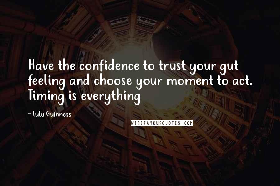 Lulu Guinness Quotes: Have the confidence to trust your gut feeling and choose your moment to act. Timing is everything