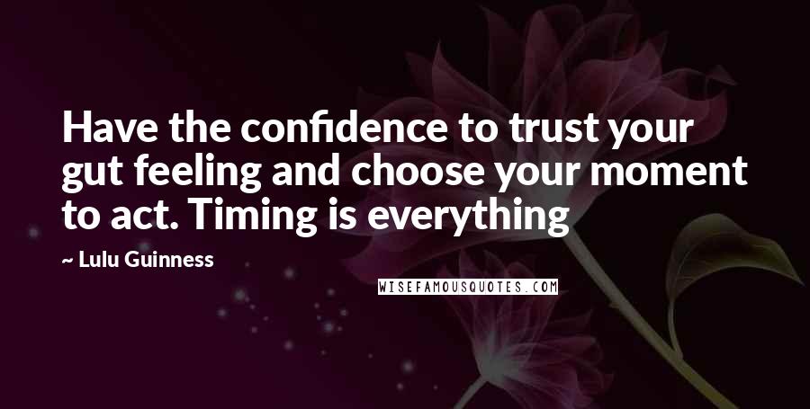 Lulu Guinness Quotes: Have the confidence to trust your gut feeling and choose your moment to act. Timing is everything
