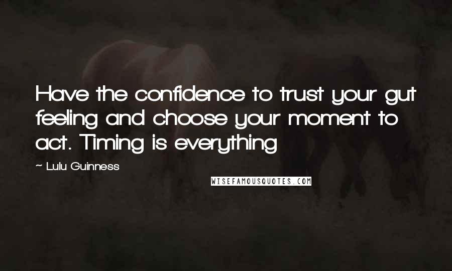 Lulu Guinness Quotes: Have the confidence to trust your gut feeling and choose your moment to act. Timing is everything