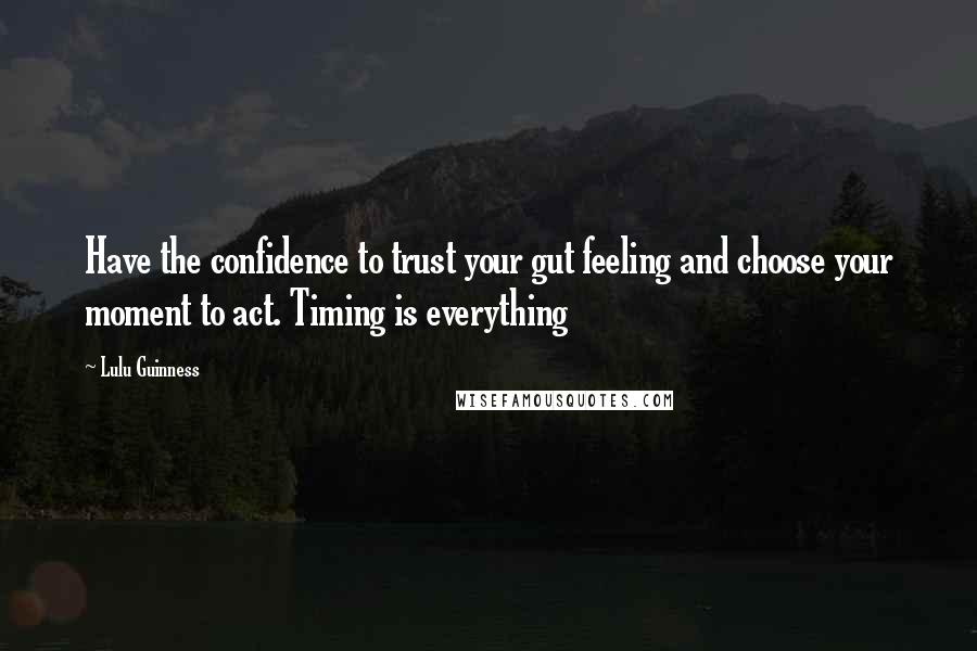 Lulu Guinness Quotes: Have the confidence to trust your gut feeling and choose your moment to act. Timing is everything