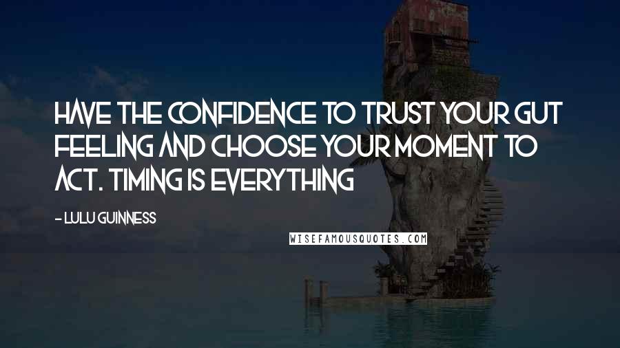 Lulu Guinness Quotes: Have the confidence to trust your gut feeling and choose your moment to act. Timing is everything