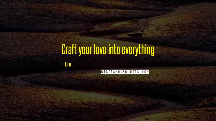 Lulu Quotes: Craft your love into everything