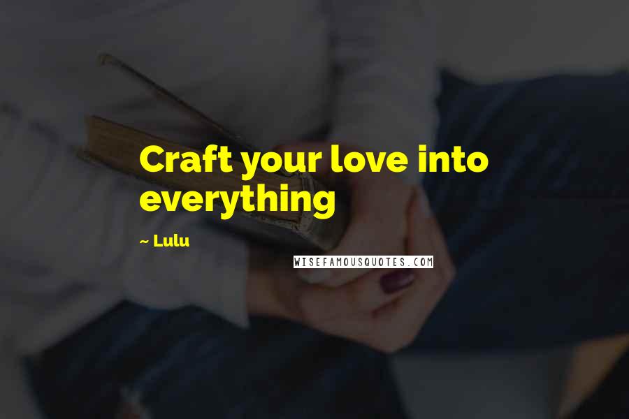 Lulu Quotes: Craft your love into everything