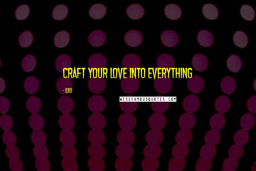 Lulu Quotes: Craft your love into everything