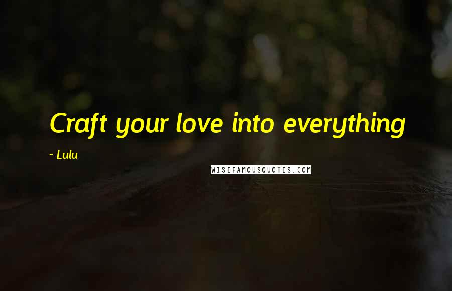 Lulu Quotes: Craft your love into everything