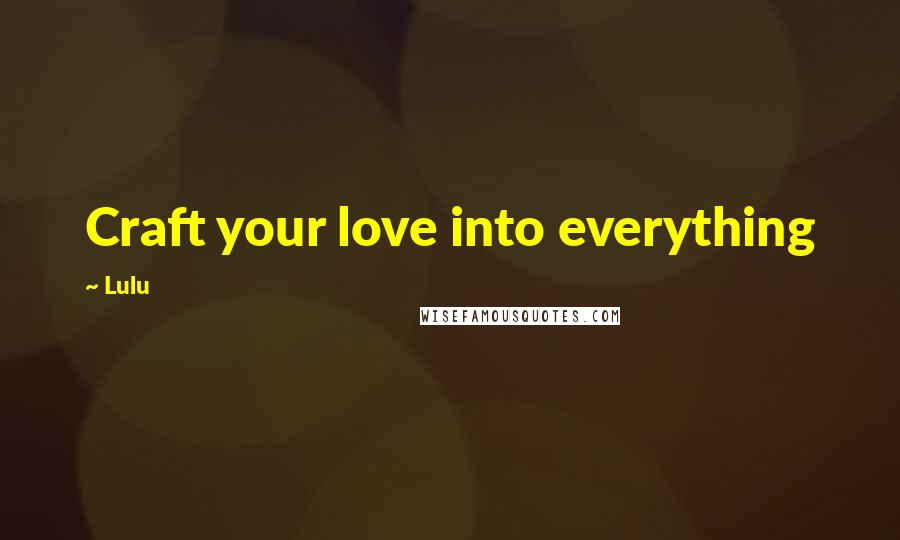 Lulu Quotes: Craft your love into everything