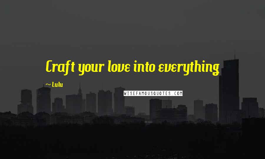 Lulu Quotes: Craft your love into everything