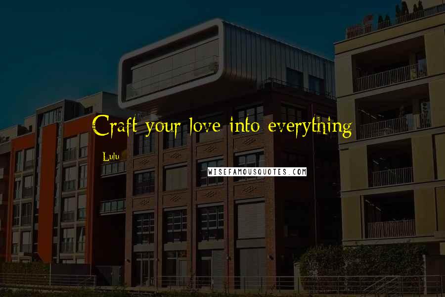 Lulu Quotes: Craft your love into everything