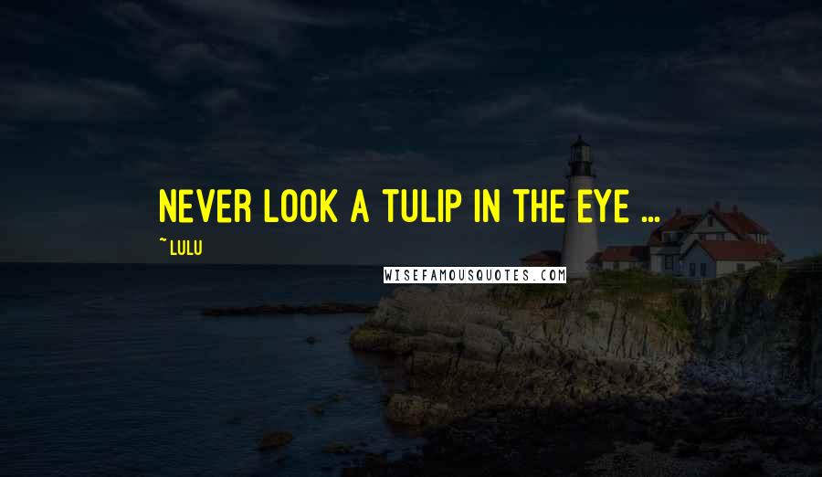 Lulu Quotes: Never look a tulip in the eye ...