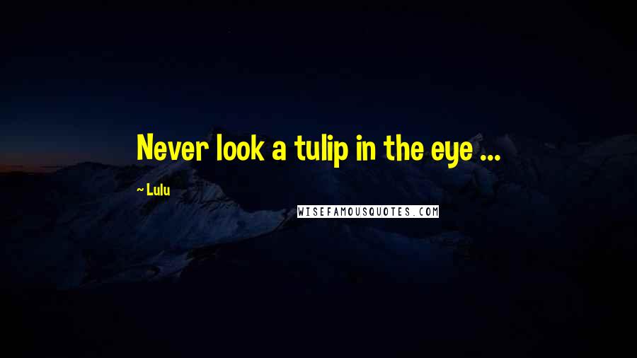 Lulu Quotes: Never look a tulip in the eye ...