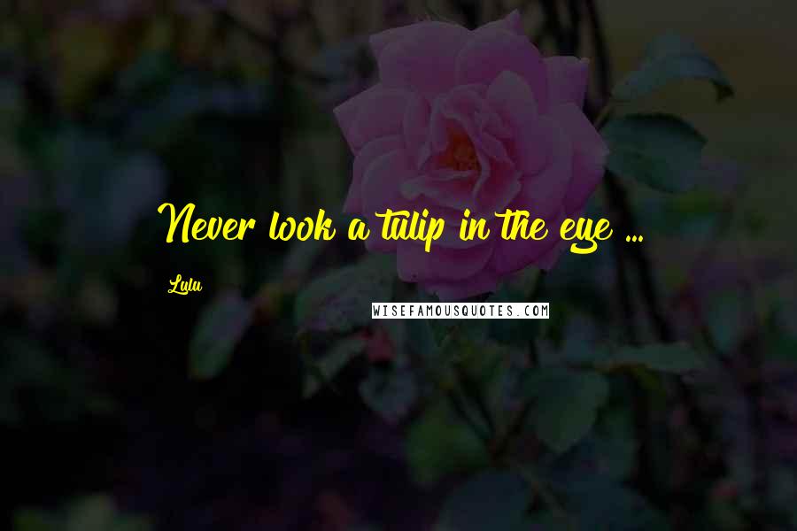 Lulu Quotes: Never look a tulip in the eye ...