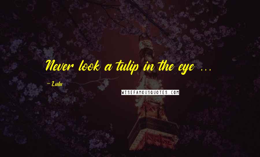 Lulu Quotes: Never look a tulip in the eye ...