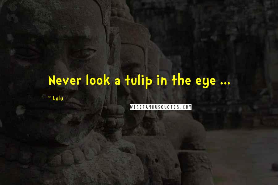 Lulu Quotes: Never look a tulip in the eye ...