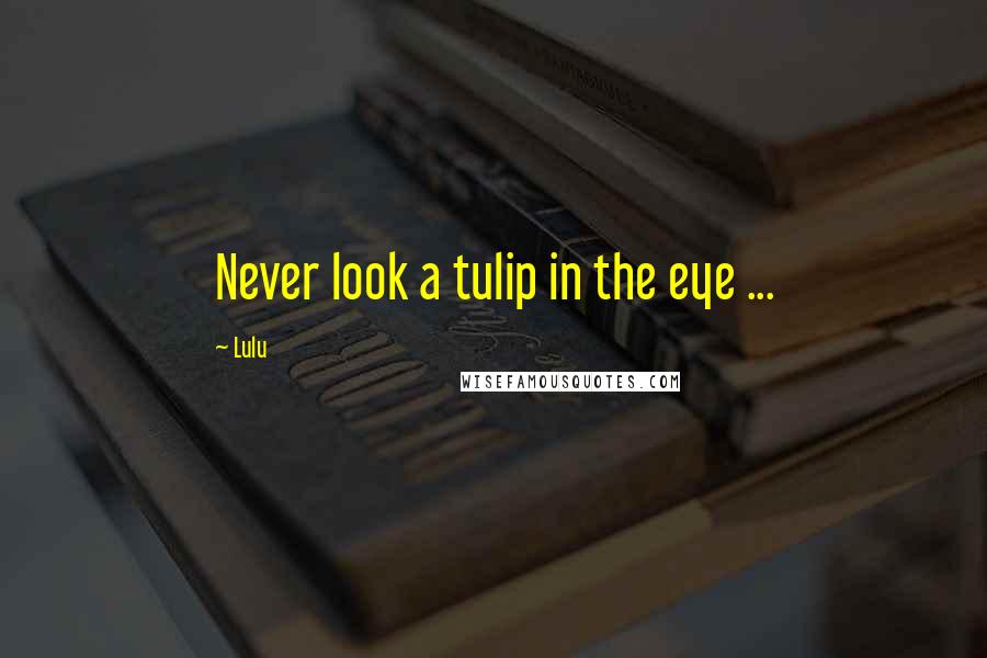 Lulu Quotes: Never look a tulip in the eye ...