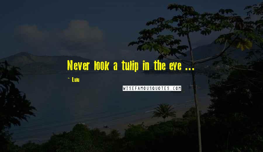 Lulu Quotes: Never look a tulip in the eye ...