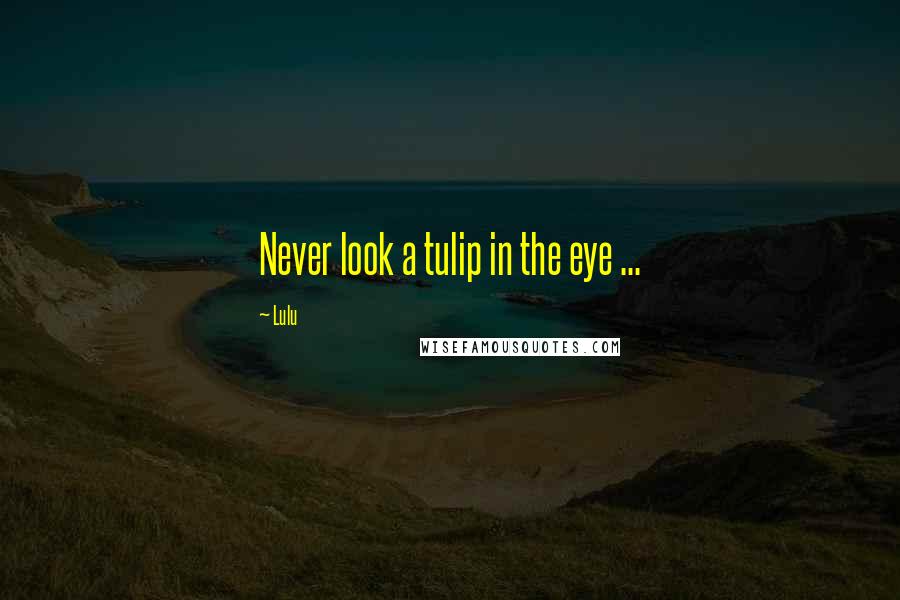 Lulu Quotes: Never look a tulip in the eye ...