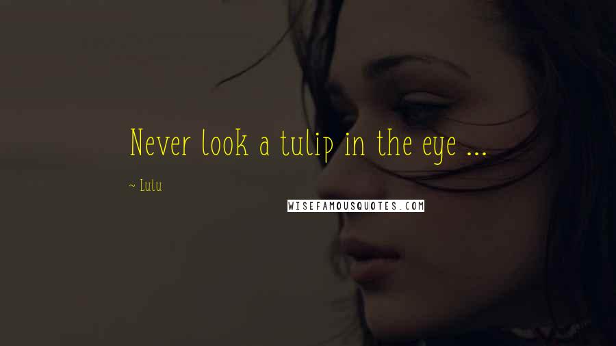 Lulu Quotes: Never look a tulip in the eye ...