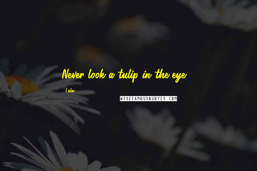 Lulu Quotes: Never look a tulip in the eye ...