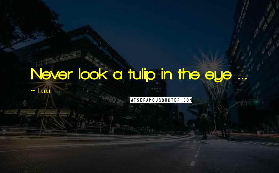 Lulu Quotes: Never look a tulip in the eye ...