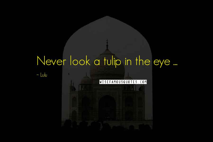 Lulu Quotes: Never look a tulip in the eye ...