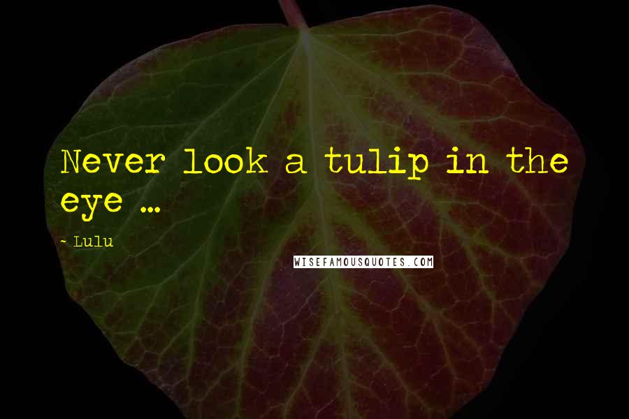 Lulu Quotes: Never look a tulip in the eye ...