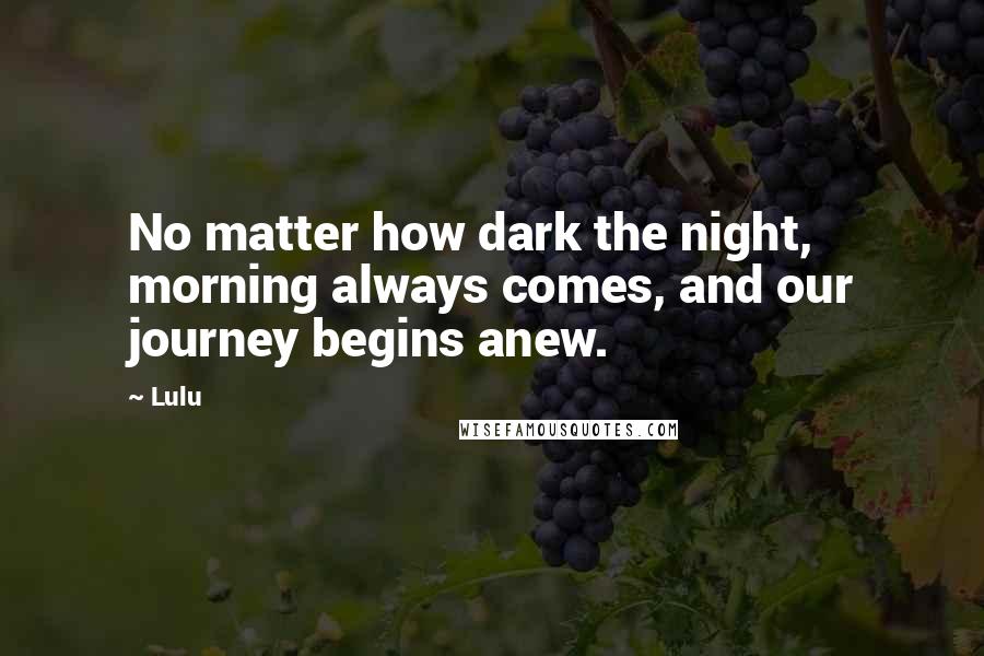 Lulu Quotes: No matter how dark the night, morning always comes, and our journey begins anew.