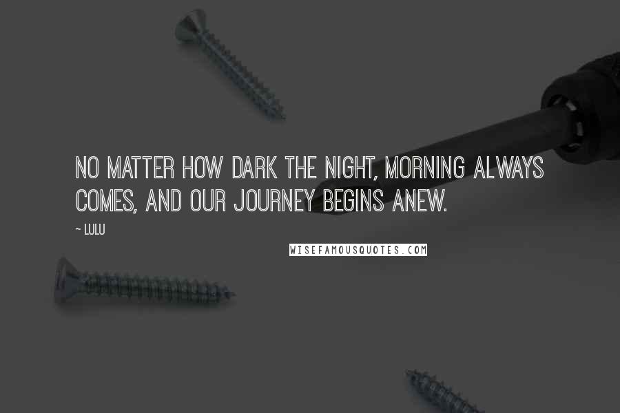 Lulu Quotes: No matter how dark the night, morning always comes, and our journey begins anew.