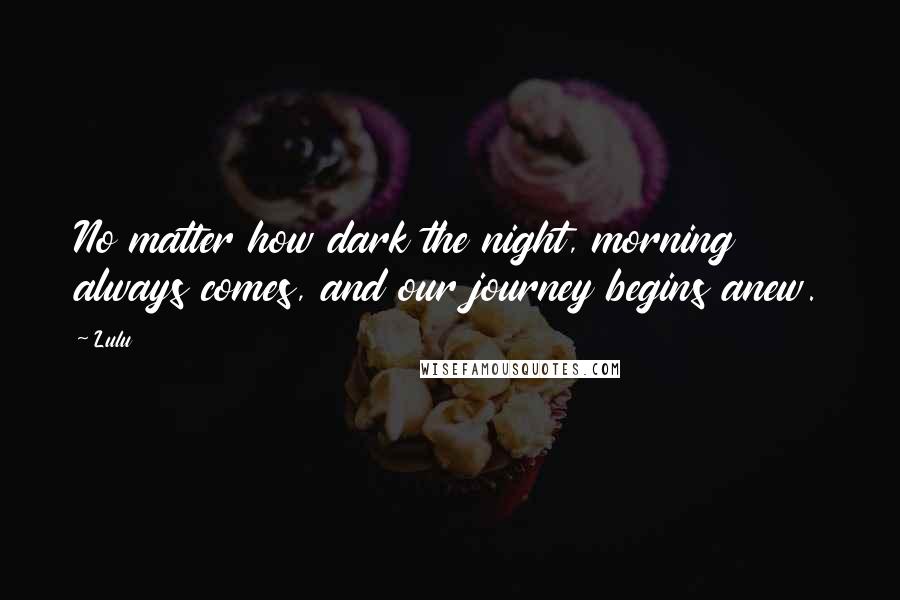 Lulu Quotes: No matter how dark the night, morning always comes, and our journey begins anew.