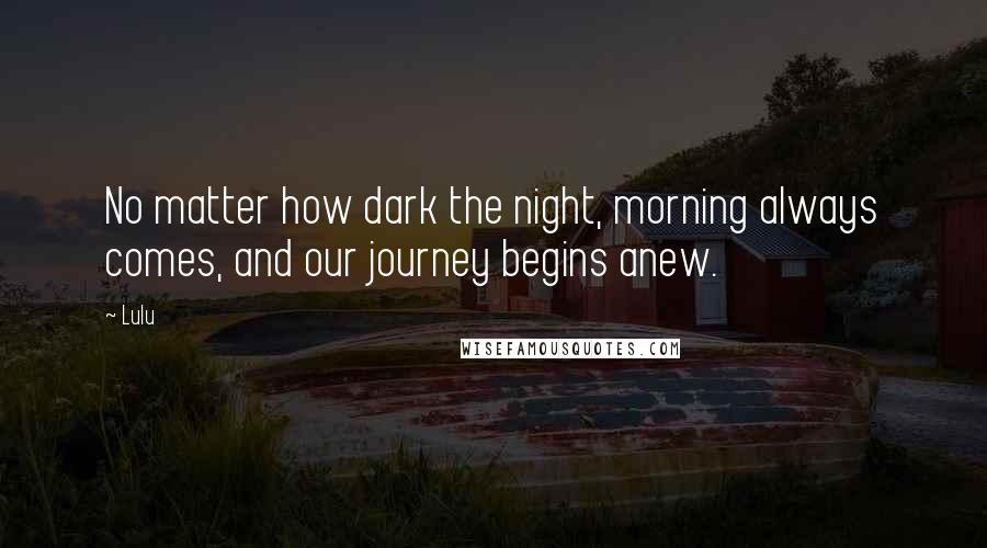 Lulu Quotes: No matter how dark the night, morning always comes, and our journey begins anew.
