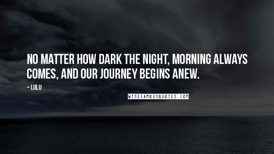 Lulu Quotes: No matter how dark the night, morning always comes, and our journey begins anew.