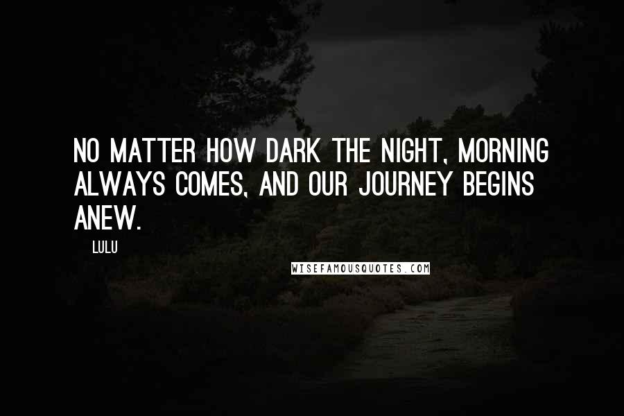 Lulu Quotes: No matter how dark the night, morning always comes, and our journey begins anew.