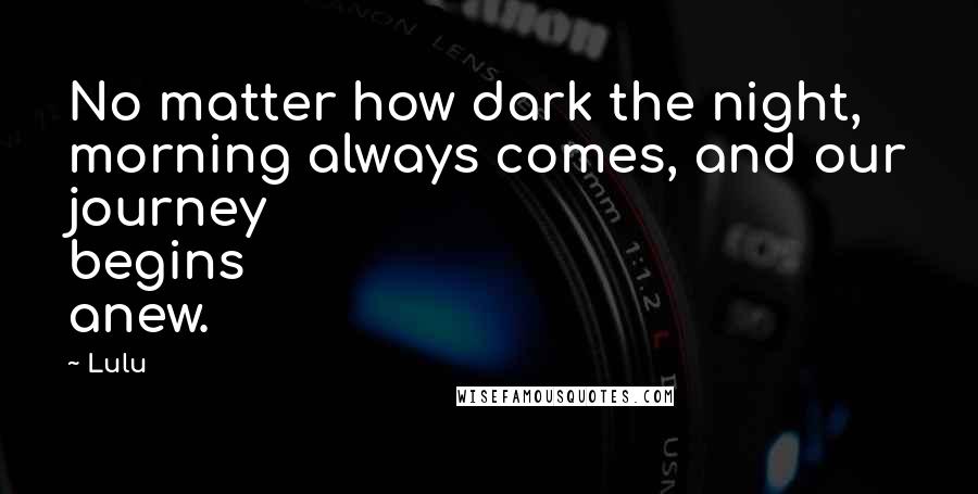 Lulu Quotes: No matter how dark the night, morning always comes, and our journey begins anew.