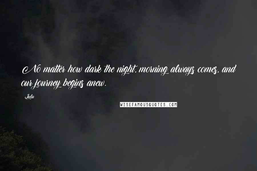 Lulu Quotes: No matter how dark the night, morning always comes, and our journey begins anew.