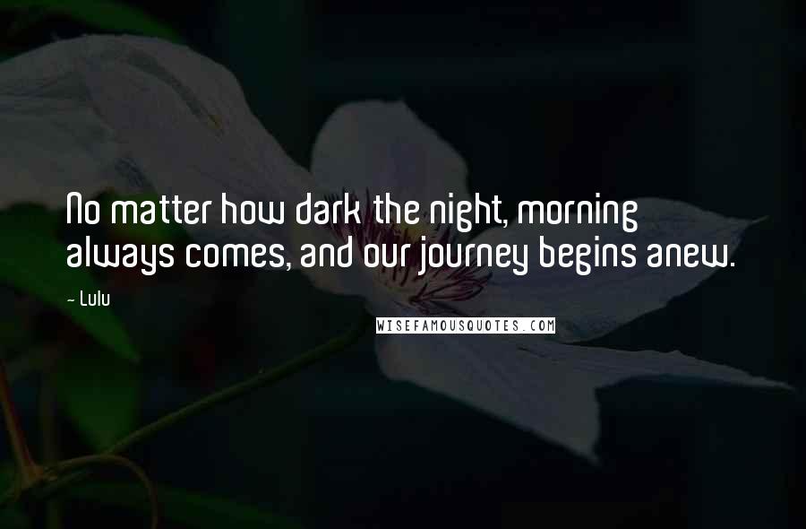 Lulu Quotes: No matter how dark the night, morning always comes, and our journey begins anew.