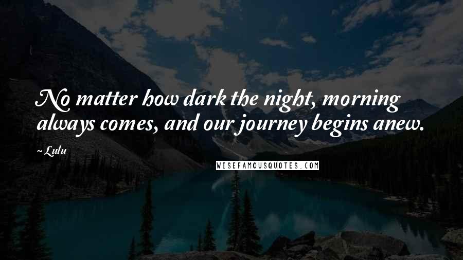 Lulu Quotes: No matter how dark the night, morning always comes, and our journey begins anew.