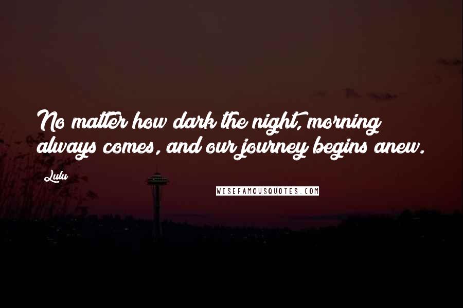 Lulu Quotes: No matter how dark the night, morning always comes, and our journey begins anew.