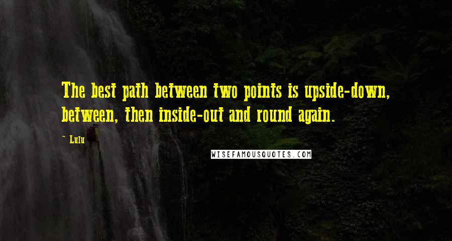 Lulu Quotes: The best path between two points is upside-down, between, then inside-out and round again.