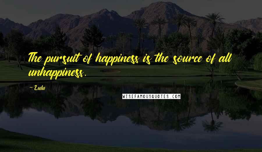 Lulu Quotes: The pursuit of happiness is the source of all unhappiness.