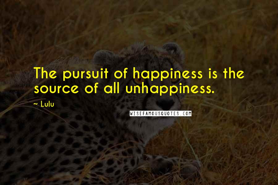 Lulu Quotes: The pursuit of happiness is the source of all unhappiness.