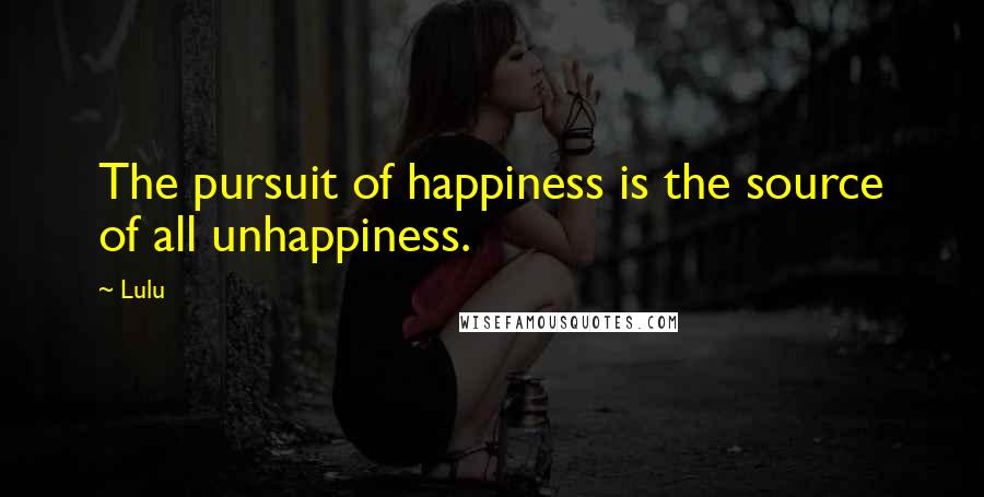 Lulu Quotes: The pursuit of happiness is the source of all unhappiness.