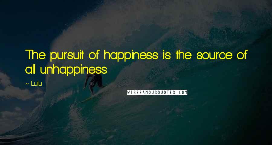 Lulu Quotes: The pursuit of happiness is the source of all unhappiness.