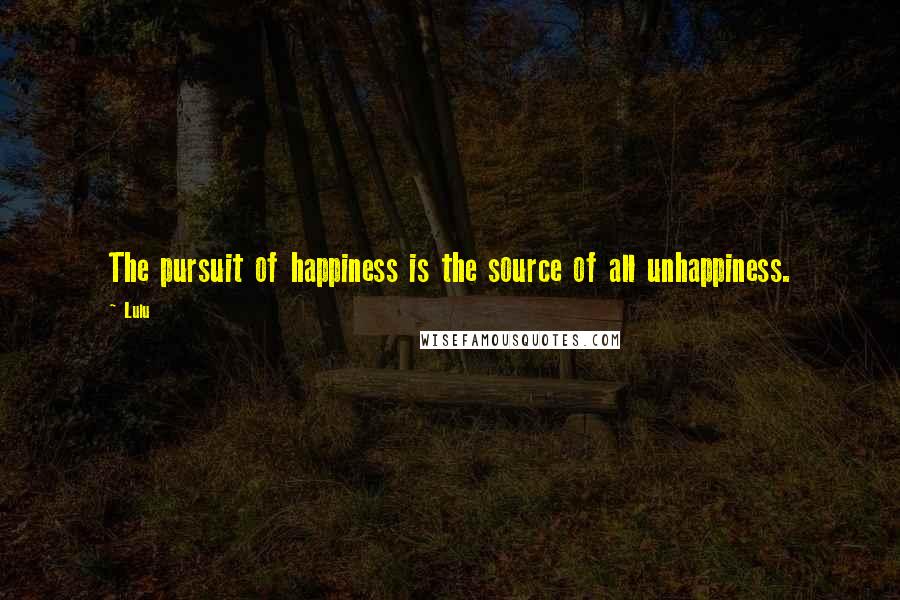 Lulu Quotes: The pursuit of happiness is the source of all unhappiness.