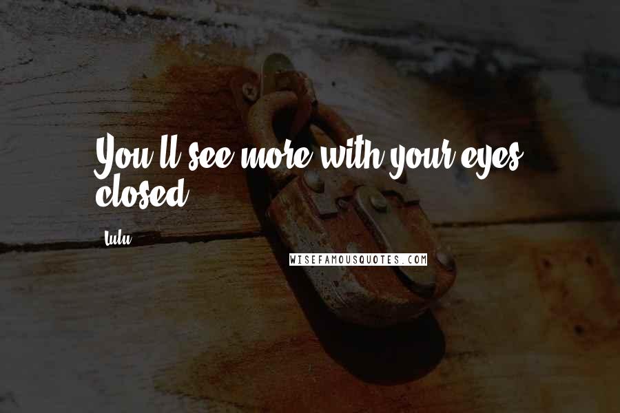 Lulu Quotes: You'll see more with your eyes closed.