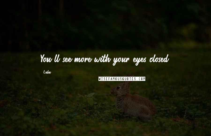 Lulu Quotes: You'll see more with your eyes closed.