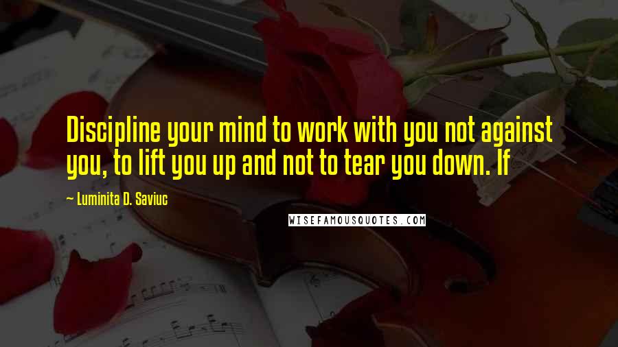 Luminita D. Saviuc Quotes: Discipline your mind to work with you not against you, to lift you up and not to tear you down. If
