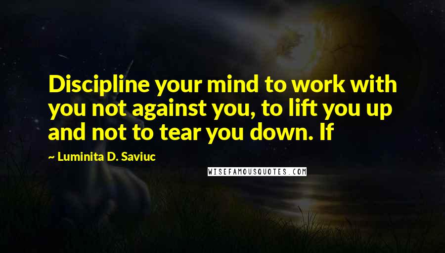 Luminita D. Saviuc Quotes: Discipline your mind to work with you not against you, to lift you up and not to tear you down. If