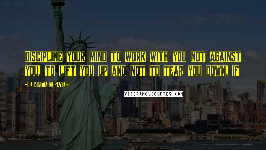 Luminita D. Saviuc Quotes: Discipline your mind to work with you not against you, to lift you up and not to tear you down. If